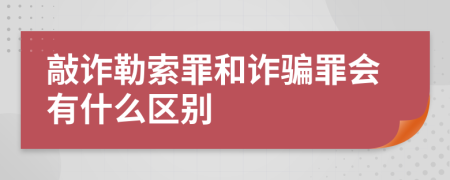 敲诈勒索罪和诈骗罪会有什么区别