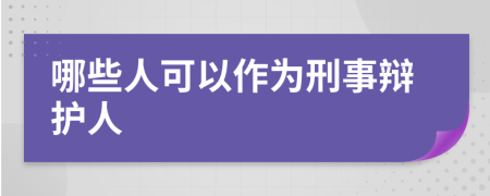 哪些人可以作为刑事辩护人