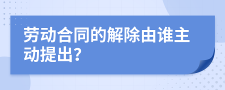 劳动合同的解除由谁主动提出？