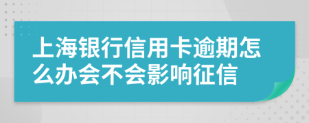上海银行信用卡逾期怎么办会不会影响征信