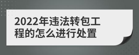 2022年违法转包工程的怎么进行处置