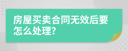 房屋买卖合同无效后要怎么处理？