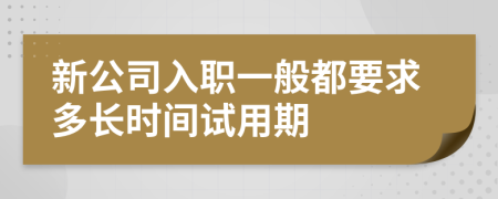 新公司入职一般都要求多长时间试用期