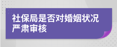 社保局是否对婚姻状况严肃审核