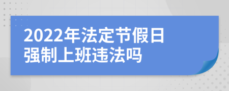 2022年法定节假日强制上班违法吗