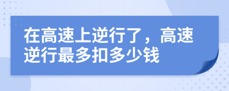 在高速上逆行了，高速逆行最多扣多少钱