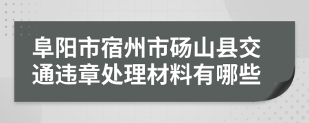 阜阳市宿州市砀山县交通违章处理材料有哪些