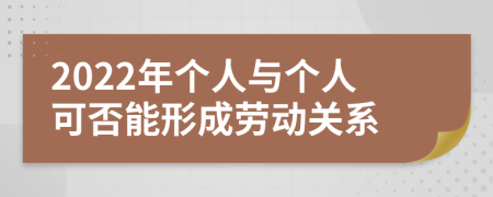 2022年个人与个人可否能形成劳动关系