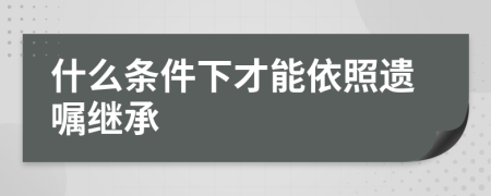 什么条件下才能依照遗嘱继承