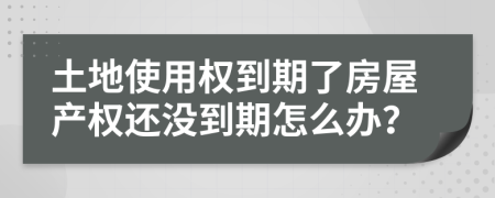 土地使用权到期了房屋产权还没到期怎么办？