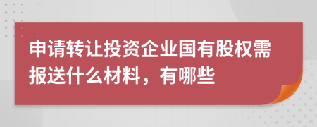 申请转让投资企业国有股权需报送什么材料，有哪些