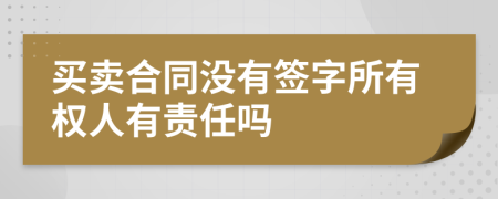 买卖合同没有签字所有权人有责任吗