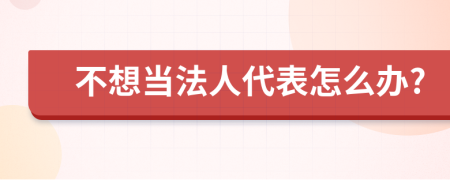 不想当法人代表怎么办?