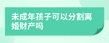 未成年孩子可以分割离婚财产吗