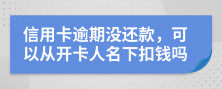 信用卡逾期没还款，可以从开卡人名下扣钱吗