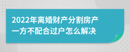 2022年离婚财产分割房产一方不配合过户怎么解决