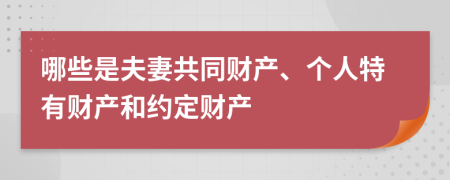 哪些是夫妻共同财产、个人特有财产和约定财产