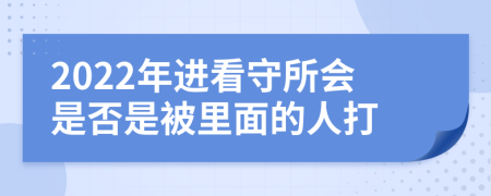 2022年进看守所会是否是被里面的人打