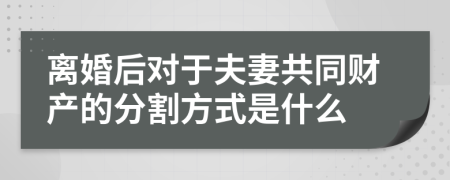 离婚后对于夫妻共同财产的分割方式是什么