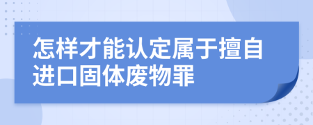 怎样才能认定属于擅自进口固体废物罪