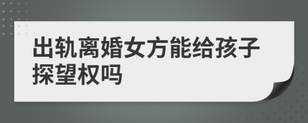 出轨离婚女方能给孩子探望权吗