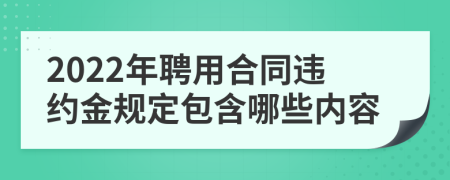 2022年聘用合同违约金规定包含哪些内容