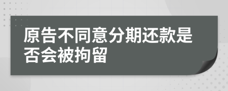 原告不同意分期还款是否会被拘留