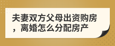 夫妻双方父母出资购房，离婚怎么分配房产