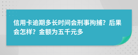 信用卡逾期多长时间会刑事拘捕？后果会怎样？金额为五千元多