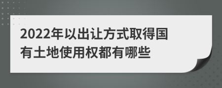 2022年以出让方式取得国有土地使用权都有哪些