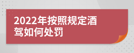 2022年按照规定酒驾如何处罚