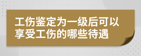 工伤鉴定为一级后可以享受工伤的哪些待遇