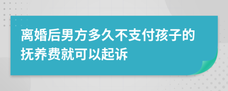 离婚后男方多久不支付孩子的抚养费就可以起诉