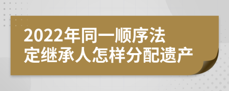 2022年同一顺序法定继承人怎样分配遗产