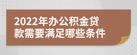 2022年办公积金贷款需要满足哪些条件