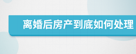 离婚后房产到底如何处理