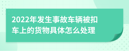 2022年发生事故车辆被扣车上的货物具体怎么处理