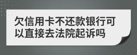 欠信用卡不还款银行可以直接去法院起诉吗