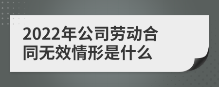 2022年公司劳动合同无效情形是什么