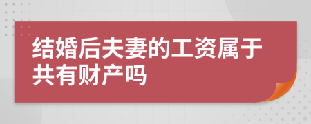 结婚后夫妻的工资属于共有财产吗