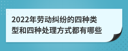 2022年劳动纠纷的四种类型和四种处理方式都有哪些