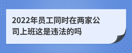 2022年员工同时在两家公司上班这是违法的吗