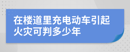 在楼道里充电动车引起火灾可判多少年