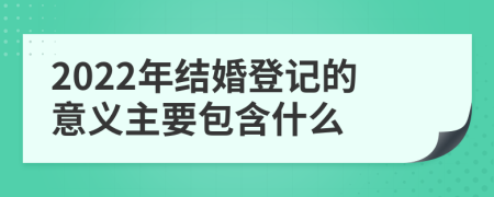 2022年结婚登记的意义主要包含什么