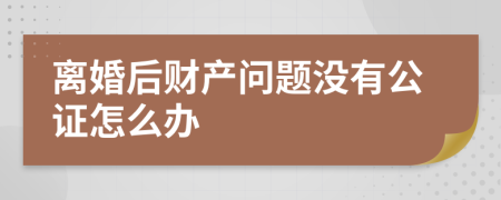 离婚后财产问题没有公证怎么办