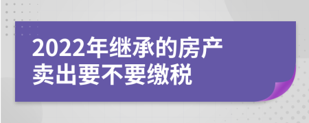 2022年继承的房产卖出要不要缴税