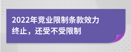 2022年竞业限制条款效力终止，还受不受限制
