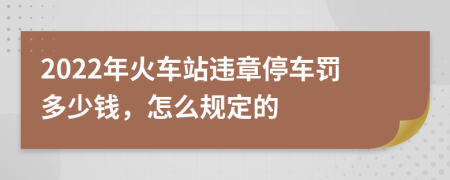2022年火车站违章停车罚多少钱，怎么规定的