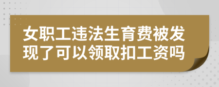 女职工违法生育费被发现了可以领取扣工资吗