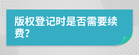 版权登记时是否需要续费？